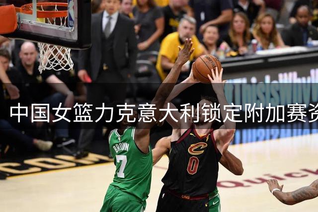 中国女篮力克意大利锁定附加赛资格