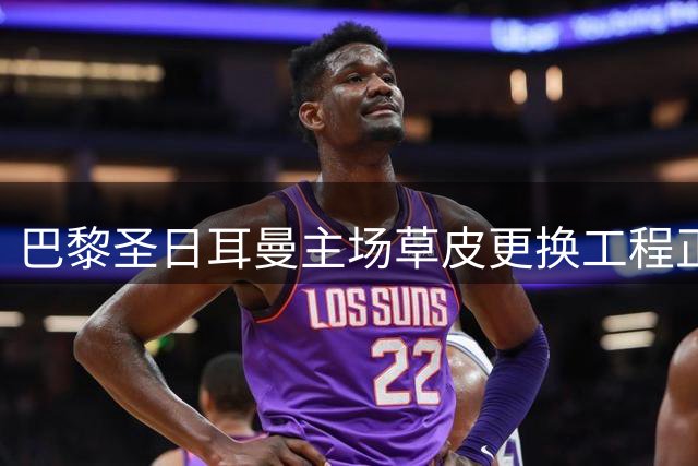 巴黎圣日耳曼主场草皮更换工程正式启动