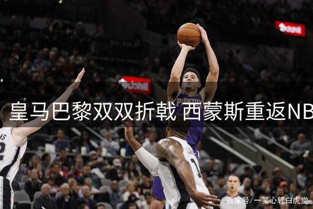 皇马巴黎双双折戟 西蒙斯重返NBA赛场